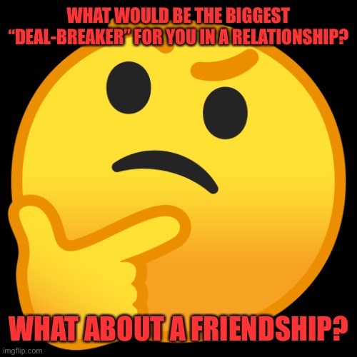 Something that makes you no longer like or love them | WHAT WOULD BE THE BIGGEST “DEAL-BREAKER” FOR YOU IN A RELATIONSHIP? WHAT ABOUT A FRIENDSHIP? | image tagged in deep thoughts,the_think_tank,memes,relationships,friendship,deal breaker | made w/ Imgflip meme maker