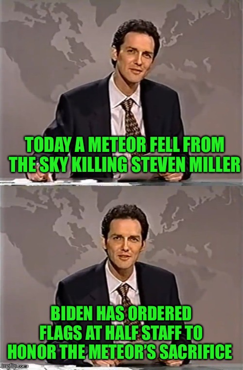 WEEKEND UPDATE WITH NORM | TODAY A METEOR FELL FROM THE SKY KILLING STEVEN MILLER BIDEN HAS ORDERED FLAGS AT HALF STAFF TO HONOR THE METEOR’S SACRIFICE | image tagged in weekend update with norm | made w/ Imgflip meme maker