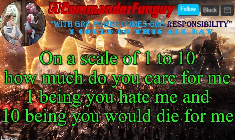 Trend time | On a scale of 1 to 10 how much do you care for me
1 being you hate me and 10 being you would die for me | image tagged in commanderfunguy announcement template,trends | made w/ Imgflip meme maker