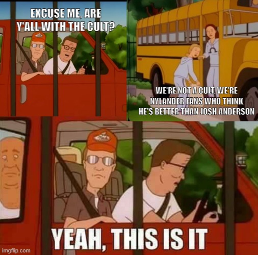 Blank Cult King of The Hill | EXCUSE ME, ARE Y'ALL WITH THE CULT? WE'RE NOT A CULT, WE'RE NYLANDER FANS WHO THINK HE'S BETTER THAN JOSH ANDERSON | image tagged in blank cult king of the hill | made w/ Imgflip meme maker