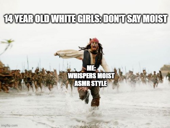 Why you shouldn't say moist | 14 YEAR OLD WHITE GIRLS: DON'T SAY MOIST; ME: WHISPERS MOIST ASMR STYLE | image tagged in memes,jack sparrow being chased,girls,moist,lol so funny | made w/ Imgflip meme maker