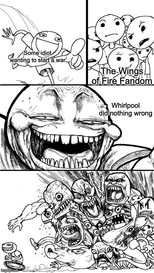 Whirlpoop succs | Some idiot wanting to start a war; The Wings of Fire Fandom; Whirlpool did nothing wrong | image tagged in memes,hey internet | made w/ Imgflip meme maker