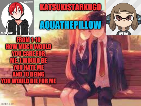 KatsukiStarkugoXAquathepillow | FROM 1-10 HOW MUCH WOULD YOU CARE FOR ME, 1 WOULD BE YOU HATE ME AND 10 BEING YOU WOULD DIE FOR ME | image tagged in katsukistarkugoxaquathepillow | made w/ Imgflip meme maker