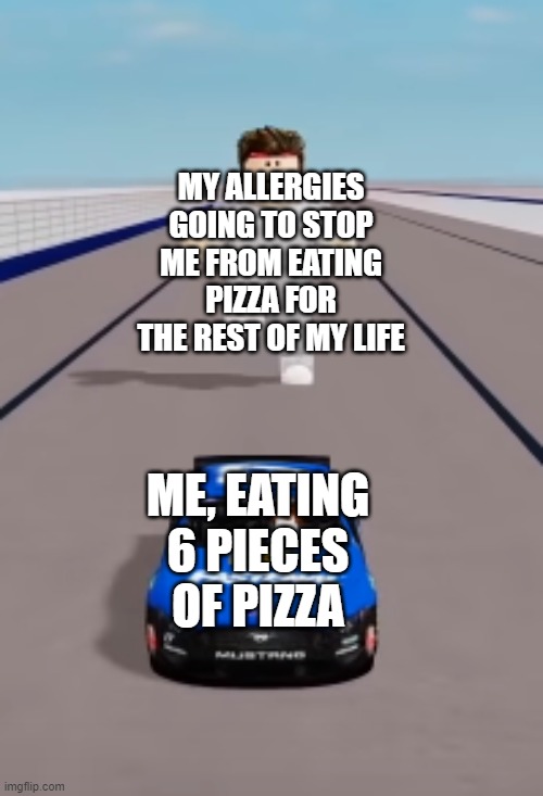 jayingee | MY ALLERGIES GOING TO STOP ME FROM EATING PIZZA FOR THE REST OF MY LIFE; ME, EATING 6 PIECES OF PIZZA | image tagged in jayingee car | made w/ Imgflip meme maker
