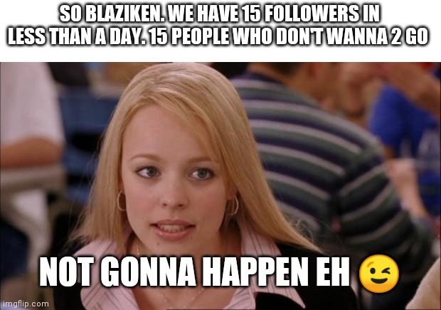 Ok this includes Blaziken but idc | SO BLAZIKEN. WE HAVE 15 FOLLOWERS IN LESS THAN A DAY. 15 PEOPLE WHO DON'T WANNA 2 GO; NOT GONNA HAPPEN EH 😉 | image tagged in memes,its not going to happen | made w/ Imgflip meme maker