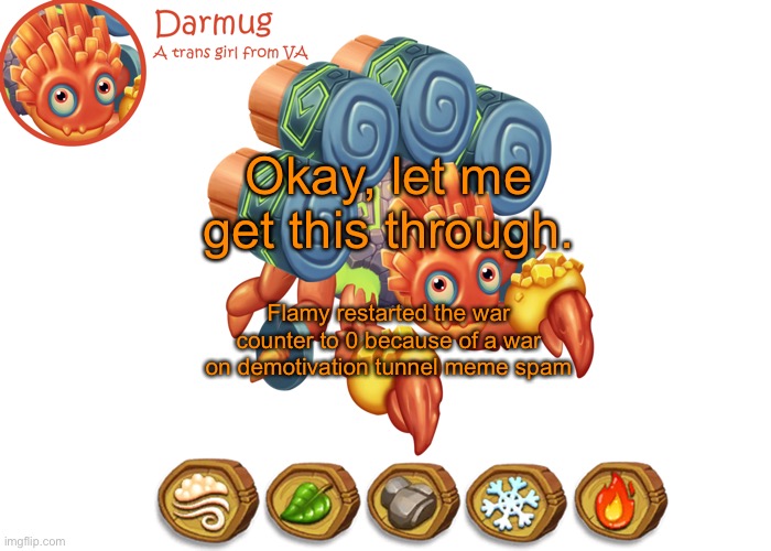 Darmug's announcement template | Okay, let me get this through. Flamy restarted the war counter to 0 because of a war on demotivation tunnel meme spam | image tagged in darmug's announcement template | made w/ Imgflip meme maker