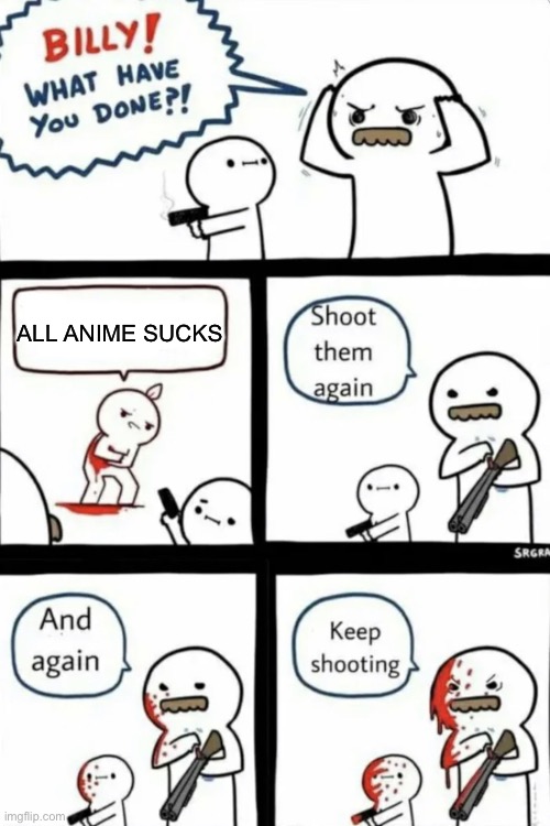 billy what have you done keep shooting | ALL ANIME SUCKS | image tagged in billy what have you done keep shooting | made w/ Imgflip meme maker