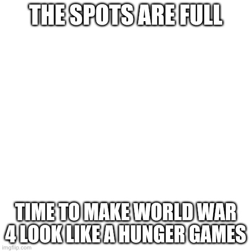 Blank Transparent Square | THE SPOTS ARE FULL; TIME TO MAKE WORLD WAR 4 LOOK LIKE A HUNGER GAMES | image tagged in memes,blank transparent square | made w/ Imgflip meme maker