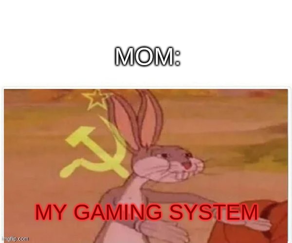 communist bugs bunny | MOM: MY GAMING SYSTEM | image tagged in communist bugs bunny | made w/ Imgflip meme maker