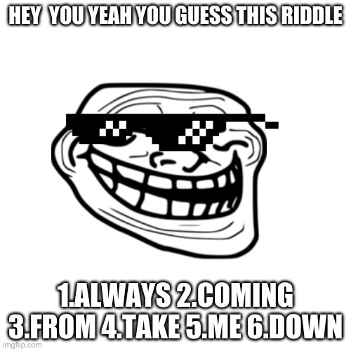 Hope you enjoy | HEY  YOU YEAH YOU GUESS THIS RIDDLE; 1.ALWAYS 2.COMING 3.FROM 4.TAKE 5.ME 6.DOWN | image tagged in riddles and brainteasers,big brain time,123troll,tell me | made w/ Imgflip meme maker
