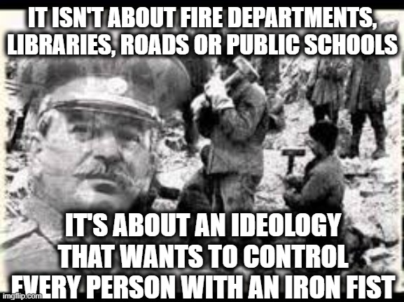 A government big enough to give you everything you want is big enough to take it away. | IT ISN'T ABOUT FIRE DEPARTMENTS, LIBRARIES, ROADS OR PUBLIC SCHOOLS; IT'S ABOUT AN IDEOLOGY THAT WANTS TO CONTROL EVERY PERSON WITH AN IRON FIST | image tagged in socialism,democratic socialism,communism,democrats,democratic party,memes | made w/ Imgflip meme maker