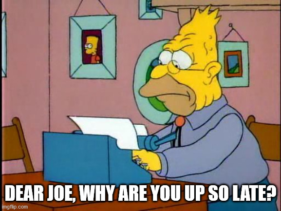 grandpa simpson typewriter | DEAR JOE, WHY ARE YOU UP SO LATE? | image tagged in grandpa simpson typewriter | made w/ Imgflip meme maker