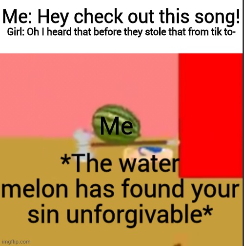 Those people suck. | Me: Hey check out this song! Girl: Oh I heard that before they stole that from tik to-; Me | image tagged in the watermelon | made w/ Imgflip meme maker