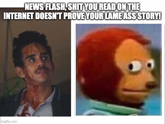 NEWS FLASH, SHIT YOU READ ON THE INTERNET DOESN'T PROVE YOUR LAME ASS STORY! | image tagged in white background | made w/ Imgflip meme maker