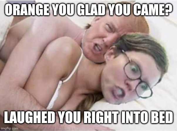 Snuggle Trump | ORANGE YOU GLAD YOU CAME? LAUGHED YOU RIGHT INTO BED | image tagged in snuggle trump | made w/ Imgflip meme maker