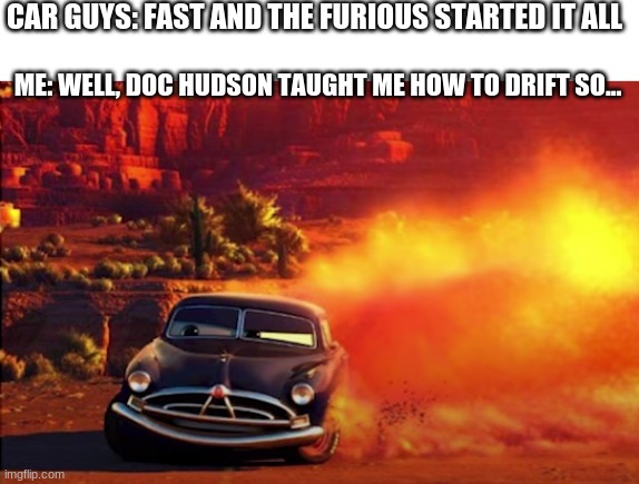 I dunno 'bout you, but Doc Hudson taught me everything about driving | CAR GUYS: FAST AND THE FURIOUS STARTED IT ALL; ME: WELL, DOC HUDSON TAUGHT ME HOW TO DRIFT SO... | image tagged in car,cars,doc hudson | made w/ Imgflip meme maker