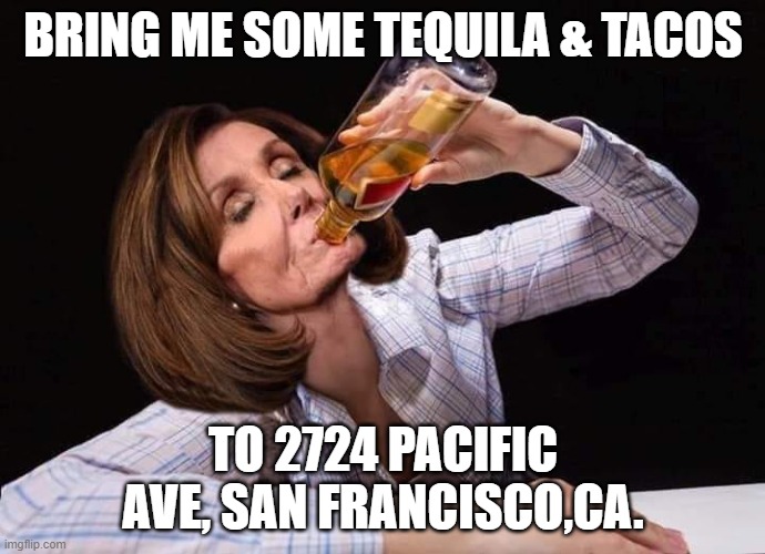 Nancy Pelosi Drunk | BRING ME SOME TEQUILA & TACOS; TO 2724 PACIFIC AVE, SAN FRANCISCO,CA. | image tagged in nancy pelosi drunk | made w/ Imgflip meme maker