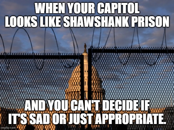 Capitol Shawshank | WHEN YOUR CAPITOL LOOKS LIKE SHAWSHANK PRISON; AND YOU CAN'T DECIDE IF IT'S SAD OR JUST APPROPRIATE. | image tagged in capitol hill,fence,shawshank | made w/ Imgflip meme maker