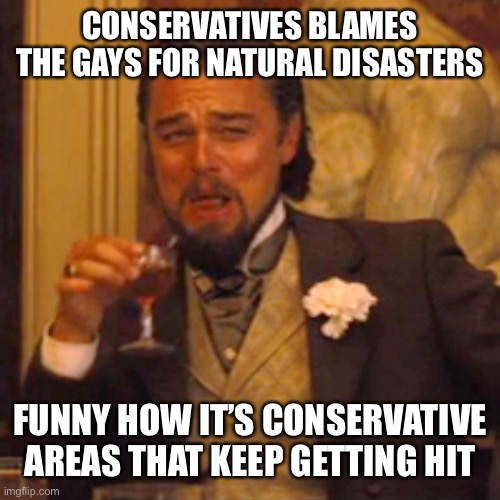 Laughing Leo Meme | CONSERVATIVES BLAMES THE GAYS FOR NATURAL DISASTERS FUNNY HOW IT’S CONSERVATIVE AREAS THAT KEEP GETTING HIT | image tagged in memes,laughing leo | made w/ Imgflip meme maker