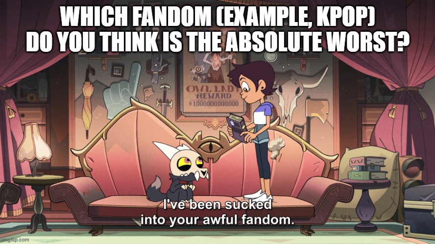 The Owl House King been sucked into Luz Fandom | WHICH FANDOM (EXAMPLE, KPOP) DO YOU THINK IS THE ABSOLUTE WORST? | image tagged in the owl house king been sucked into luz fandom | made w/ Imgflip meme maker
