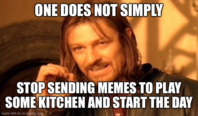 AI mad I didn't meme this weekend?? | ONE DOES NOT SIMPLY; STOP SENDING MEMES TO PLAY SOME KITCHEN AND START THE DAY | image tagged in memes,one does not simply,ai meme | made w/ Imgflip meme maker