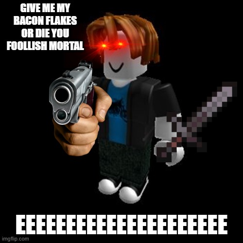 ROBLOX Meme | GIVE ME MY BACON FLAKES OR DIE YOU FOOLLISH MORTAL; EEEEEEEEEEEEEEEEEEEEE | image tagged in roblox meme | made w/ Imgflip meme maker