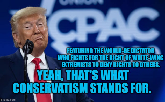 "Extremism In The Defense Of Whiteness." | FEATURING THE WOULD-BE DICTATOR WHO FIGHTS FOR THE RIGHT OF WHITE-WING EXTREMISTS TO DENY RIGHTS TO OTHERS. YEAH, THAT'S WHAT CONSERVATISM STANDS FOR. | image tagged in politics | made w/ Imgflip meme maker