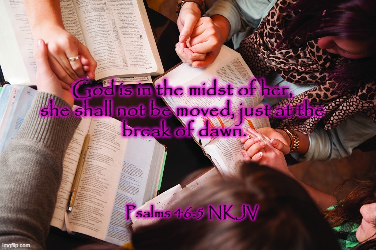 Bible study | God is in the midst of her, 
she shall not be moved, just at the 
break of dawn. Psalms 46:5 NKJV | image tagged in bible study | made w/ Imgflip meme maker