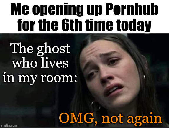 Will need huge amounts of unsee juice. | Me opening up Pornhub for the 6th time today; The ghost who lives in my room:; OMG, not again | image tagged in ghost,can't unsee,unsee juice | made w/ Imgflip meme maker