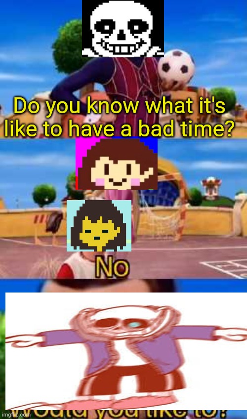 When you do GENOCIDE | Do you know what it's like to have a bad time? | image tagged in have you ever x | made w/ Imgflip meme maker