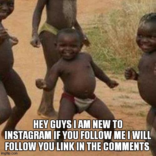 https://www.instagram.com/moseswhite_13/ | HEY GUYS I AM NEW TO INSTAGRAM IF YOU FOLLOW ME I WILL FOLLOW YOU LINK IN THE COMMENTS | image tagged in memes,third world success kid | made w/ Imgflip meme maker
