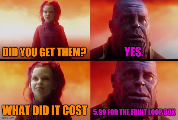 thanos what did it cost | DID YOU GET THEM? YES. WHAT DID IT COST 5.99 FOR THE FRUIT LOOP BOX | image tagged in thanos what did it cost | made w/ Imgflip meme maker