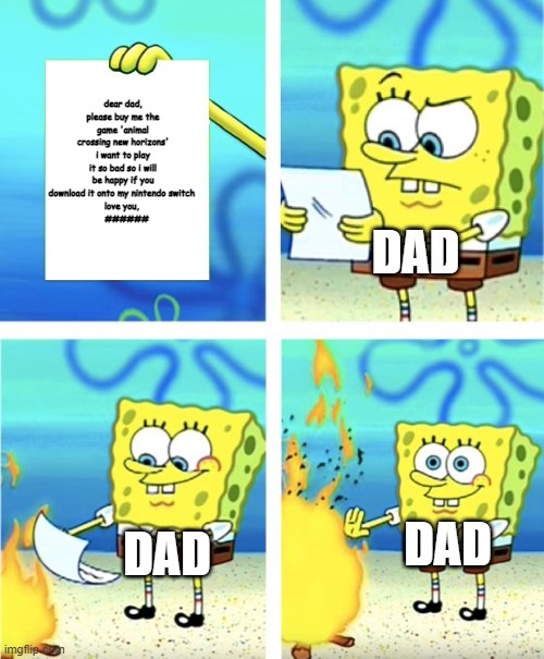 Sorry if this image is offensive, it's ok if you take it down | dear dad, please buy me the game 'animal crossing new horizons' i want to play it so bad so i will be happy if you download it onto my nintendo switch 
love you, 
   ######; DAD; DAD; DAD | image tagged in spongebob burning paper | made w/ Imgflip meme maker