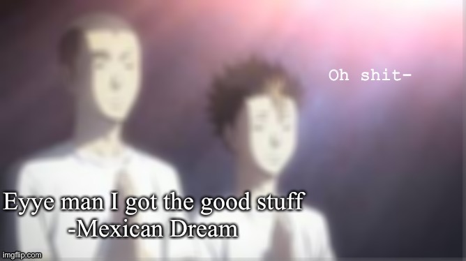 Oh Shit | Eyye man I got the good stuff
-Mexican Dream | image tagged in oh shit | made w/ Imgflip meme maker