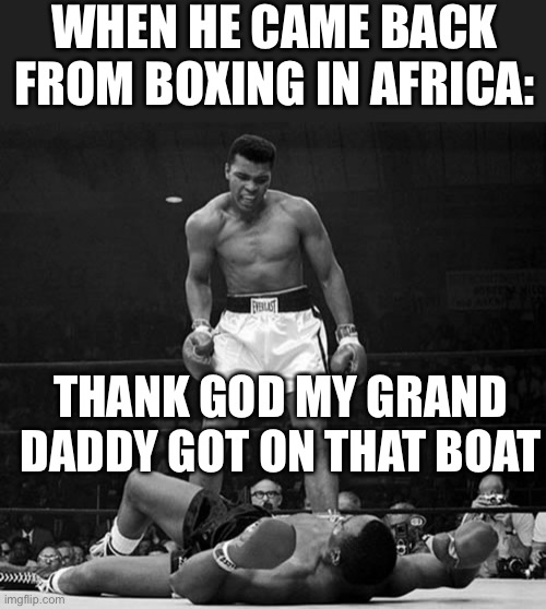 Muhammad Ali | WHEN HE CAME BACK FROM BOXING IN AFRICA: THANK GOD MY GRAND DADDY GOT ON THAT BOAT | image tagged in muhammad ali | made w/ Imgflip meme maker