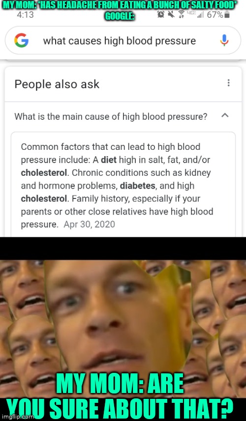 She also has diabetes and high cholesterol plus high blood pressure | MY MOM: *HAS HEADACHE FROM EATING A BUNCH OF SALTY FOOD*
GOOGLE:; MY MOM: ARE YOU SURE ABOUT THAT? | image tagged in are you sure about that | made w/ Imgflip meme maker