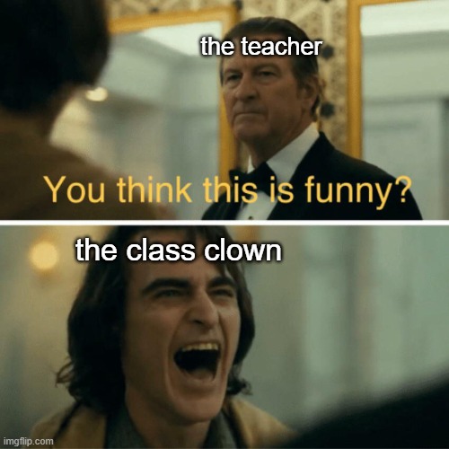 Anyone? Anyone? | the teacher; the class clown | image tagged in you think this is funny,class clown,teacher,annoying | made w/ Imgflip meme maker