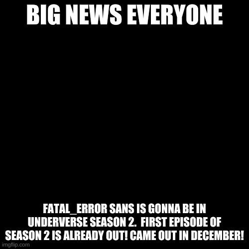 Blank Transparent Square | BIG NEWS EVERYONE; FATAL_ERROR SANS IS GONNA BE IN UNDERVERSE SEASON 2.  FIRST EPISODE OF SEASON 2 IS ALREADY OUT! CAME OUT IN DECEMBER! | image tagged in memes,blank transparent square | made w/ Imgflip meme maker