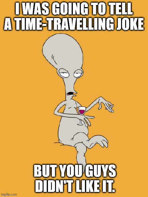 Sci-Fi Dad Joke | I WAS GOING TO TELL A TIME-TRAVELLING JOKE; BUT YOU GUYS DIDN'T LIKE IT. | image tagged in roger american dad,dad joke,pun,sci-fi,time travel,funny | made w/ Imgflip meme maker