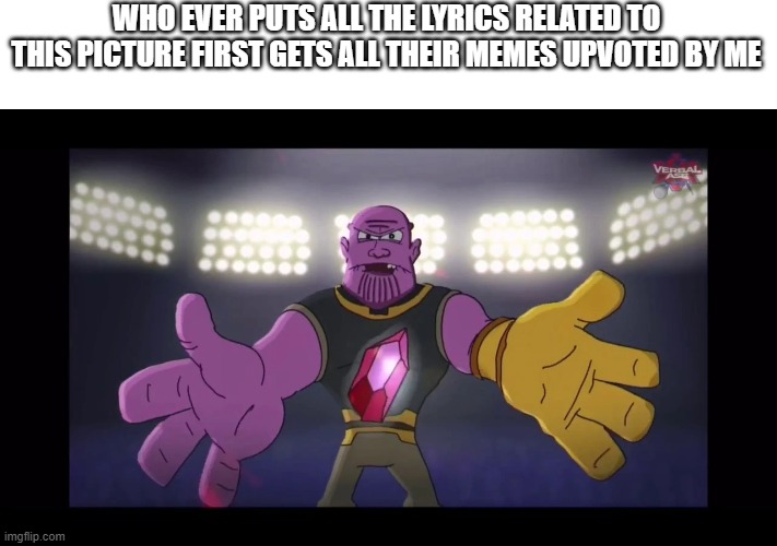 WHO EVER PUTS ALL THE LYRICS RELATED TO THIS PICTURE FIRST GETS ALL THEIR MEMES UPVOTED BY ME | image tagged in thanos,memes | made w/ Imgflip meme maker