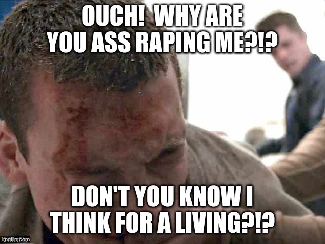 OUCH!  WHY ARE YOU ASS RAPING ME?!? DON'T YOU KNOW I THINK FOR A LIVING?!? | made w/ Imgflip meme maker