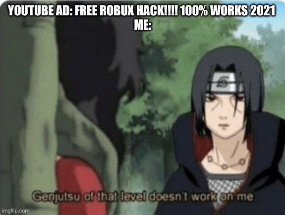 genjutsu of that level doesn't work on me | YOUTUBE AD: FREE ROBUX HACK!!!! 100% WORKS 2021 



ME: | image tagged in genjutsu of that level doesn't work on me | made w/ Imgflip meme maker