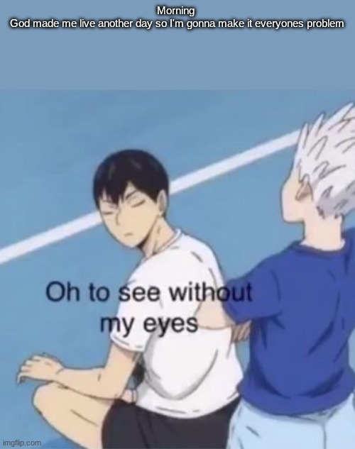 Oh to see without my eyes | Morning 
God made me live another day so I'm gonna make it everyones problem | image tagged in oh to see without my eyes | made w/ Imgflip meme maker