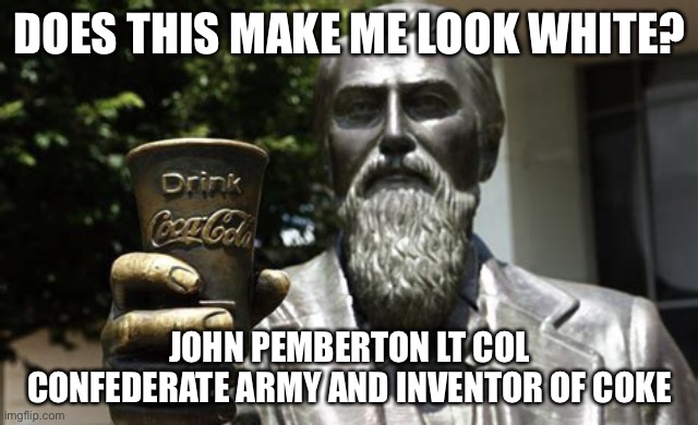Coke Hypocrisy | DOES THIS MAKE ME LOOK WHITE? JOHN PEMBERTON LT COL CONFEDERATE ARMY AND INVENTOR OF COKE | image tagged in training,hypocrisy,stupid,business,haters,white | made w/ Imgflip meme maker