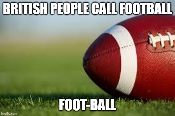 FOOT-BALL | BRITISH PEOPLE CALL FOOTBALL; FOOT-BALL | image tagged in football field,sports,memes,funny | made w/ Imgflip meme maker
