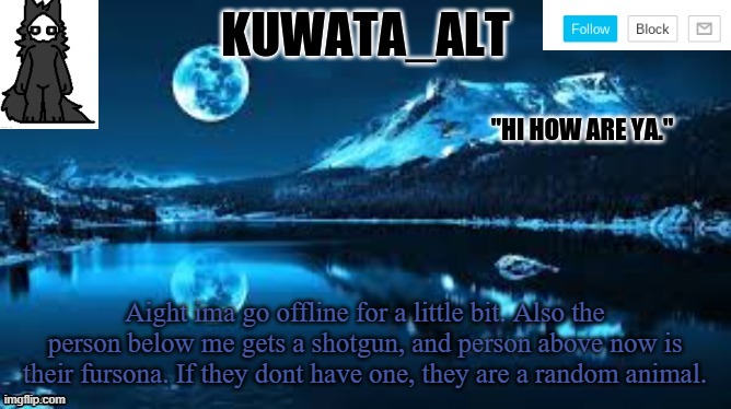 Kuwata alt template | Aight ima go offline for a little bit. Also the person below me gets a shotgun, and person above now is their fursona. If they dont have one, they are a random animal. | image tagged in kuwata alt template | made w/ Imgflip meme maker