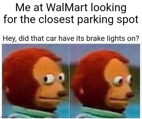 Monkey Puppet Meme | Me at WalMart looking for the closest parking spot; Hey, did that car have its brake lights on? | image tagged in memes,monkey puppet | made w/ Imgflip meme maker