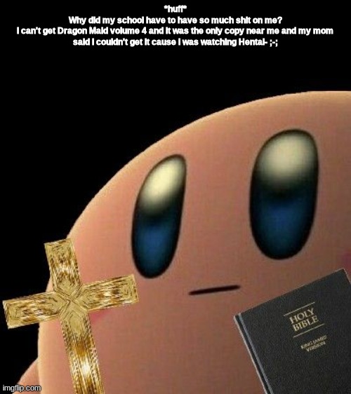 Kirby cross | *huff*
Why did my school have to have so much shit on me?
I can't get Dragon Maid volume 4 and it was the only copy near me and my mom said I couldn't get it cause I was watching Hentai- ;-; | image tagged in kirby cross | made w/ Imgflip meme maker