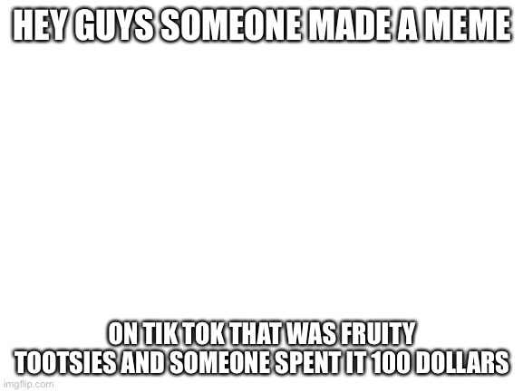 I’m still a spy tho | HEY GUYS SOMEONE MADE A MEME; ON TIK TOK THAT WAS FRUITY TOOTSIES AND SOMEONE SPENT IT 100 DOLLARS | image tagged in blank white template | made w/ Imgflip meme maker