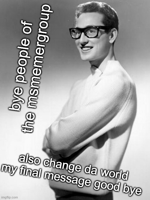 bye people of the msmemergroup; also change da world my final message good bye | made w/ Imgflip meme maker